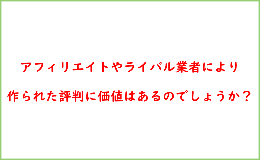 アフィリエイトやライバル業者により作られた評判に価値はあるのでしょうか？